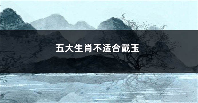 五大生肖不适合戴玉