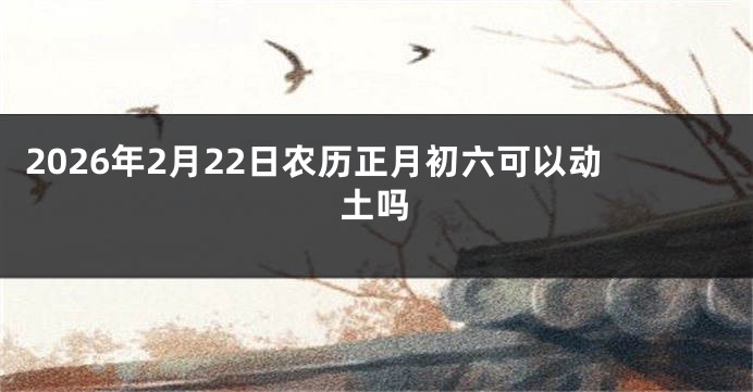 2026年2月22日农历正月初六可以动土吗