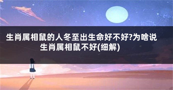生肖属相鼠的人冬至出生命好不好?为啥说生肖属相鼠不好(细解)