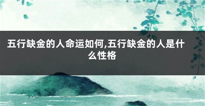 五行缺金的人命运如何,五行缺金的人是什么性格