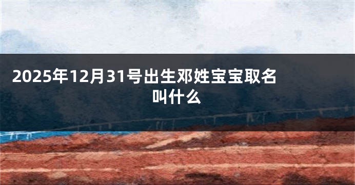 2025年12月31号出生邓姓宝宝取名叫什么