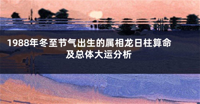 1988年冬至节气出生的属相龙日柱算命及总体大运分析