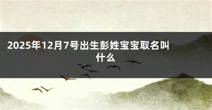 2025年12月7号出生彭姓宝宝取名叫什么