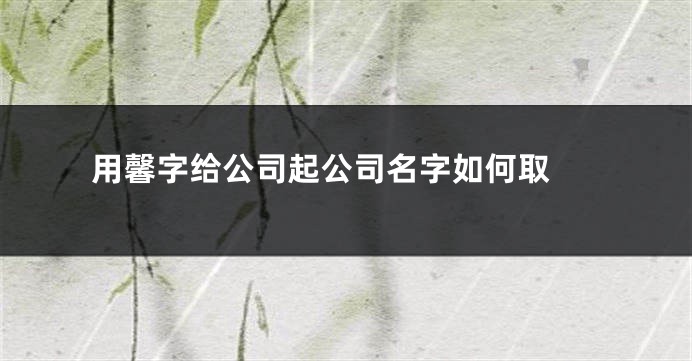 用馨字给公司起公司名字如何取