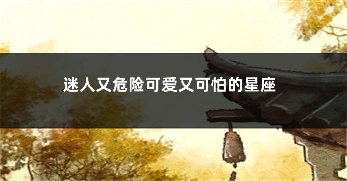 迷人又危险可爱又可怕的星座