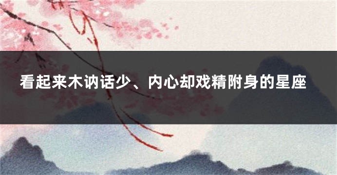 看起来木讷话少、内心却戏精附身的星座