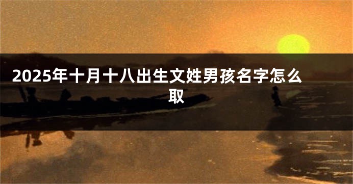 2025年十月十八出生文姓男孩名字怎么取