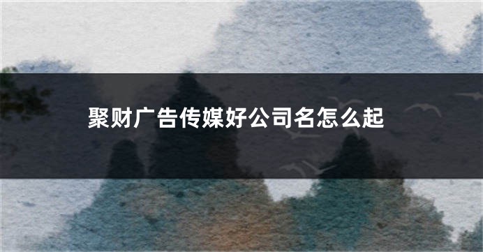 聚财广告传媒好公司名怎么起