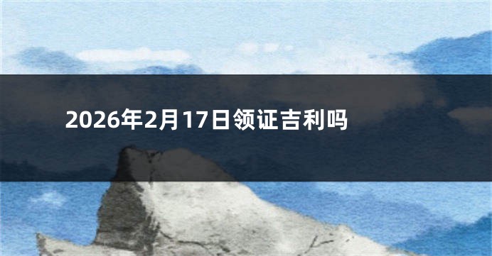 2026年2月17日领证吉利吗