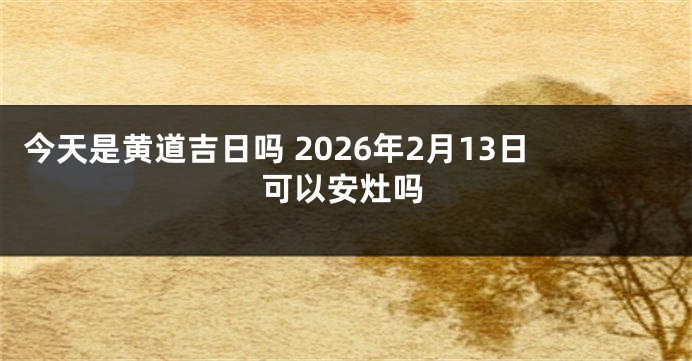 今天是黄道吉日吗 2026年2月13日可以安灶吗