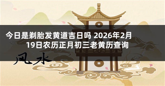 今日是剃胎发黄道吉日吗 2026年2月19日农历正月初三老黄历查询