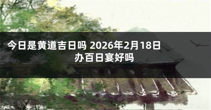 今日是黄道吉日吗 2026年2月18日办百日宴好吗