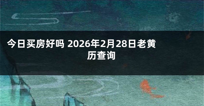 今日买房好吗 2026年2月28日老黄历查询