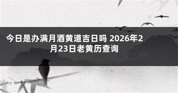 今日是办满月酒黄道吉日吗 2026年2月23日老黄历查询