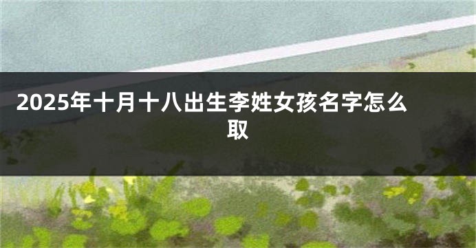 2025年十月十八出生李姓女孩名字怎么取