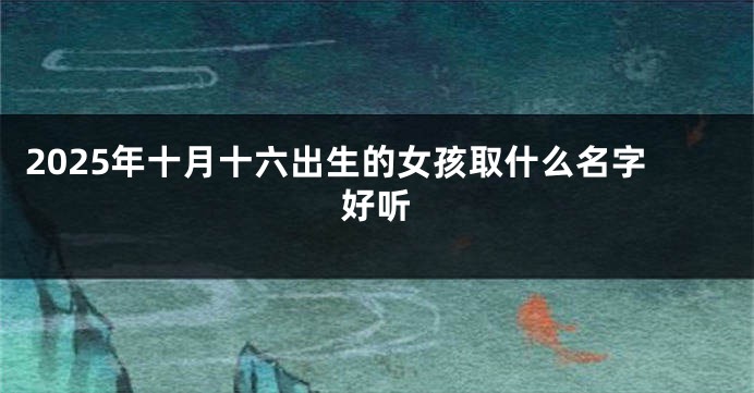 2025年十月十六出生的女孩取什么名字好听