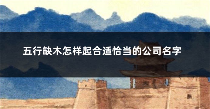 五行缺木怎样起合适恰当的公司名字