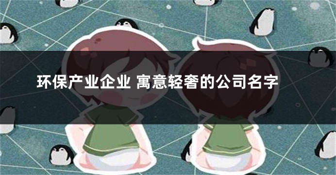 环保产业企业 寓意轻奢的公司名字