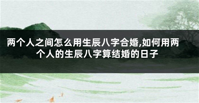 两个人之间怎么用生辰八字合婚,如何用两个人的生辰八字算结婚的日子