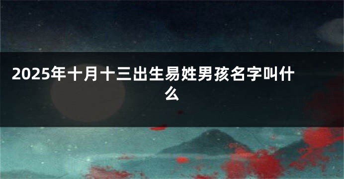 2025年十月十三出生易姓男孩名字叫什么