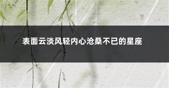 表面云淡风轻内心沧桑不已的星座