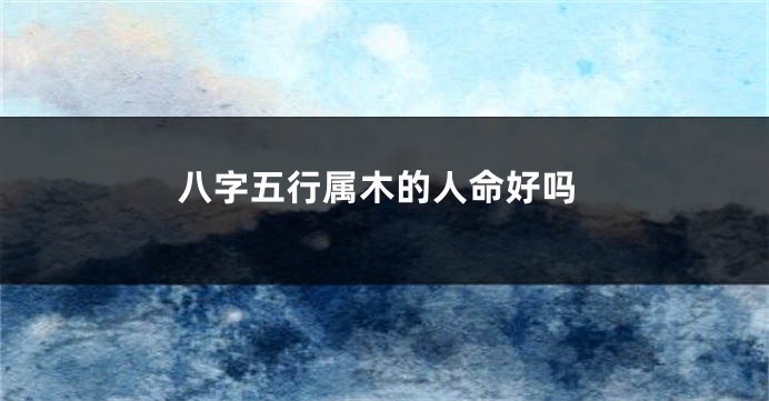 八字五行属木的人命好吗