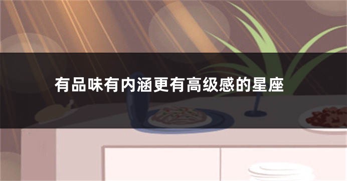 有品味有内涵更有高级感的星座