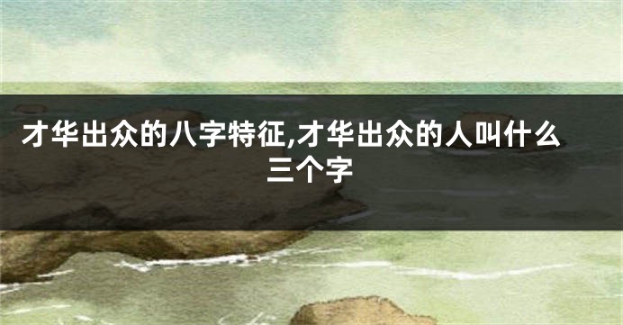 才华出众的八字特征,才华出众的人叫什么三个字