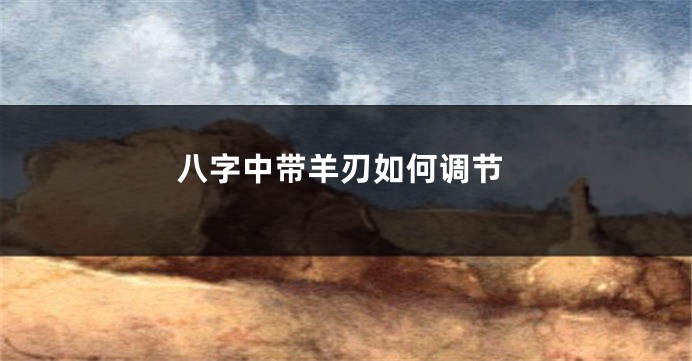 八字中带羊刃如何调节