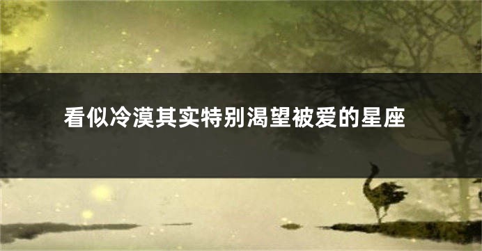 看似冷漠其实特别渴望被爱的星座