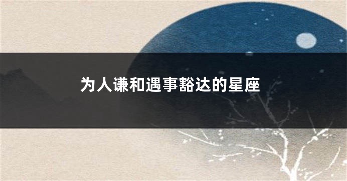 为人谦和遇事豁达的星座