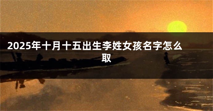 2025年十月十五出生李姓女孩名字怎么取