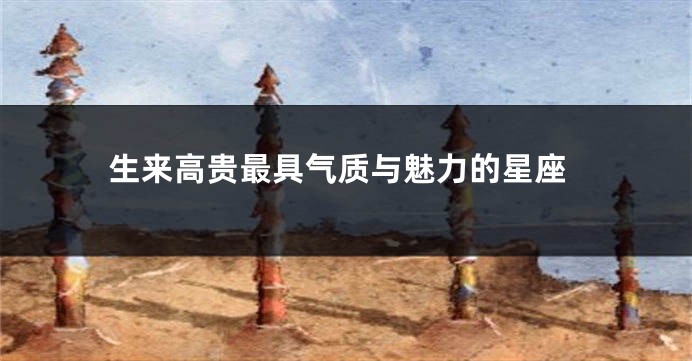 生来高贵最具气质与魅力的星座