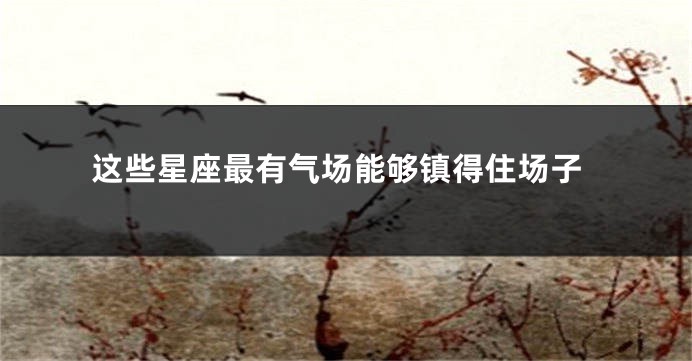 这些星座最有气场能够镇得住场子