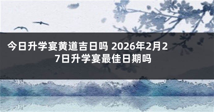 今日升学宴黄道吉日吗 2026年2月27日升学宴最佳日期吗