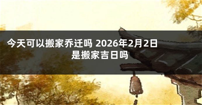 今天可以搬家乔迁吗 2026年2月2日是搬家吉日吗