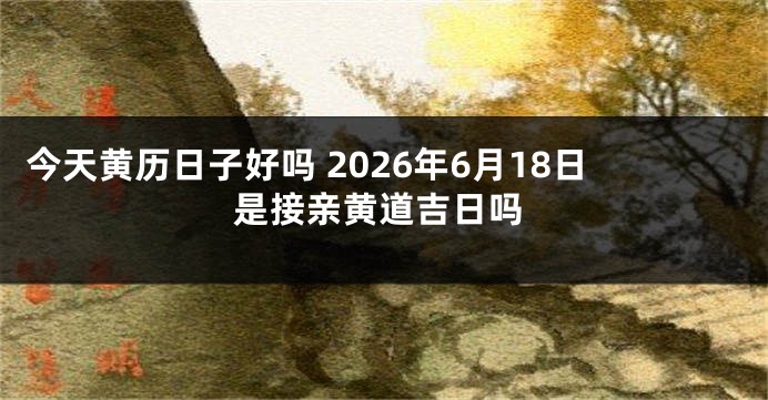 今天黄历日子好吗 2026年6月18日是接亲黄道吉日吗