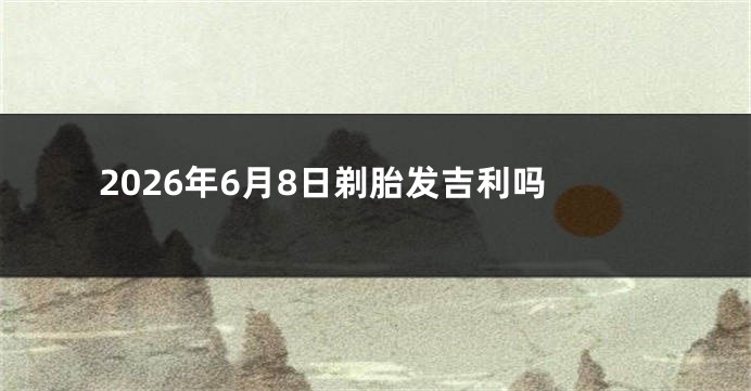 2026年6月8日剃胎发吉利吗