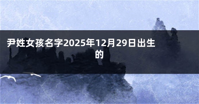 尹姓女孩名字2025年12月29日出生的