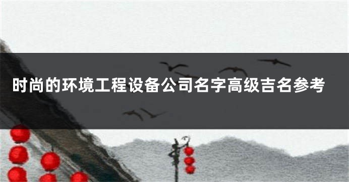 时尚的环境工程设备公司名字高级吉名参考