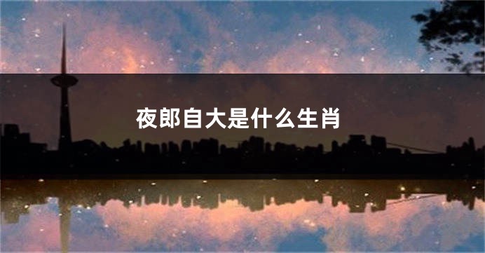 夜郎自大是什么生肖