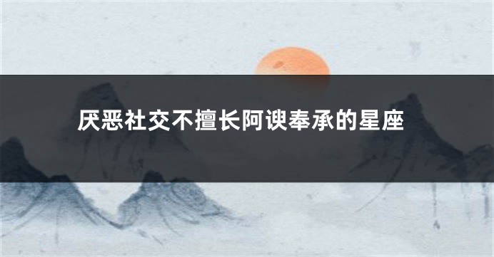 厌恶社交不擅长阿谀奉承的星座