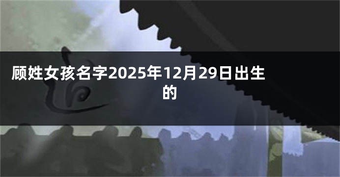 顾姓女孩名字2025年12月29日出生的