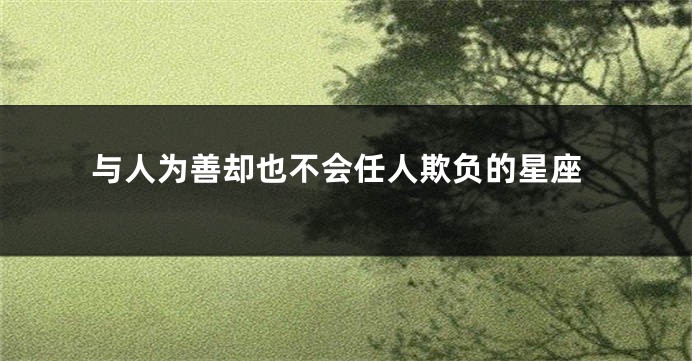 与人为善却也不会任人欺负的星座