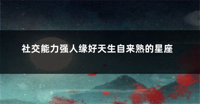 社交能力强人缘好天生自来熟的星座