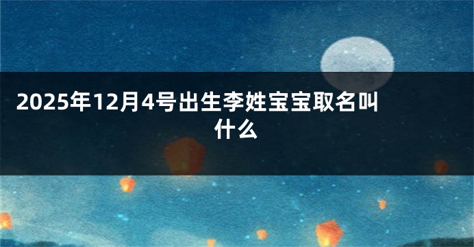 2025年12月4号出生李姓宝宝取名叫什么