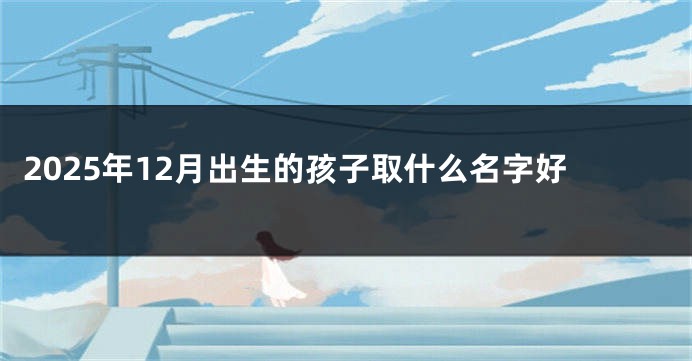 2025年12月出生的孩子取什么名字好