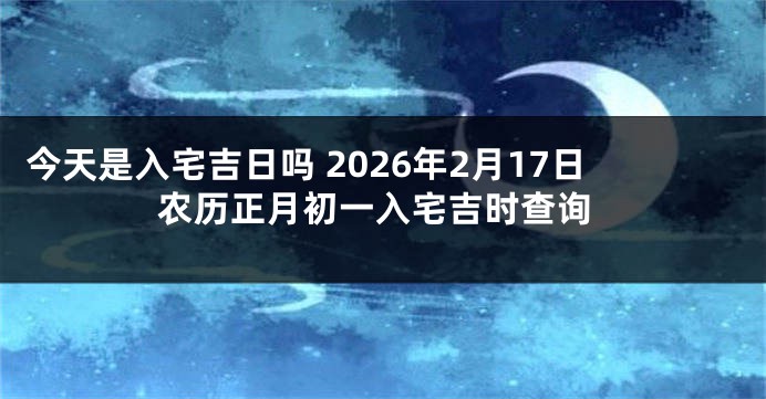 今天是入宅吉日吗 2026年2月17日农历正月初一入宅吉时查询