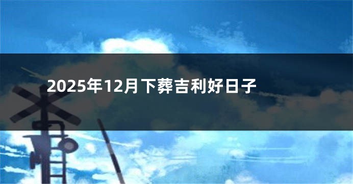 2025年12月下葬吉利好日子