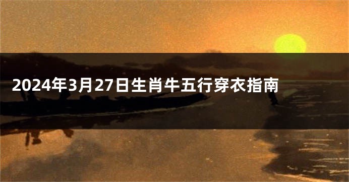 2024年3月27日生肖牛五行穿衣指南